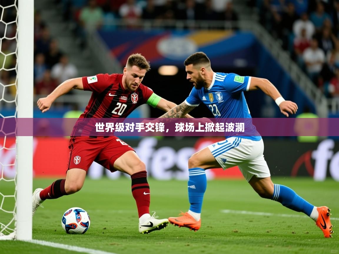 2025 体育资讯 欧宝体育平台优惠世界级对手交锋，球场上掀起波澜  第2张