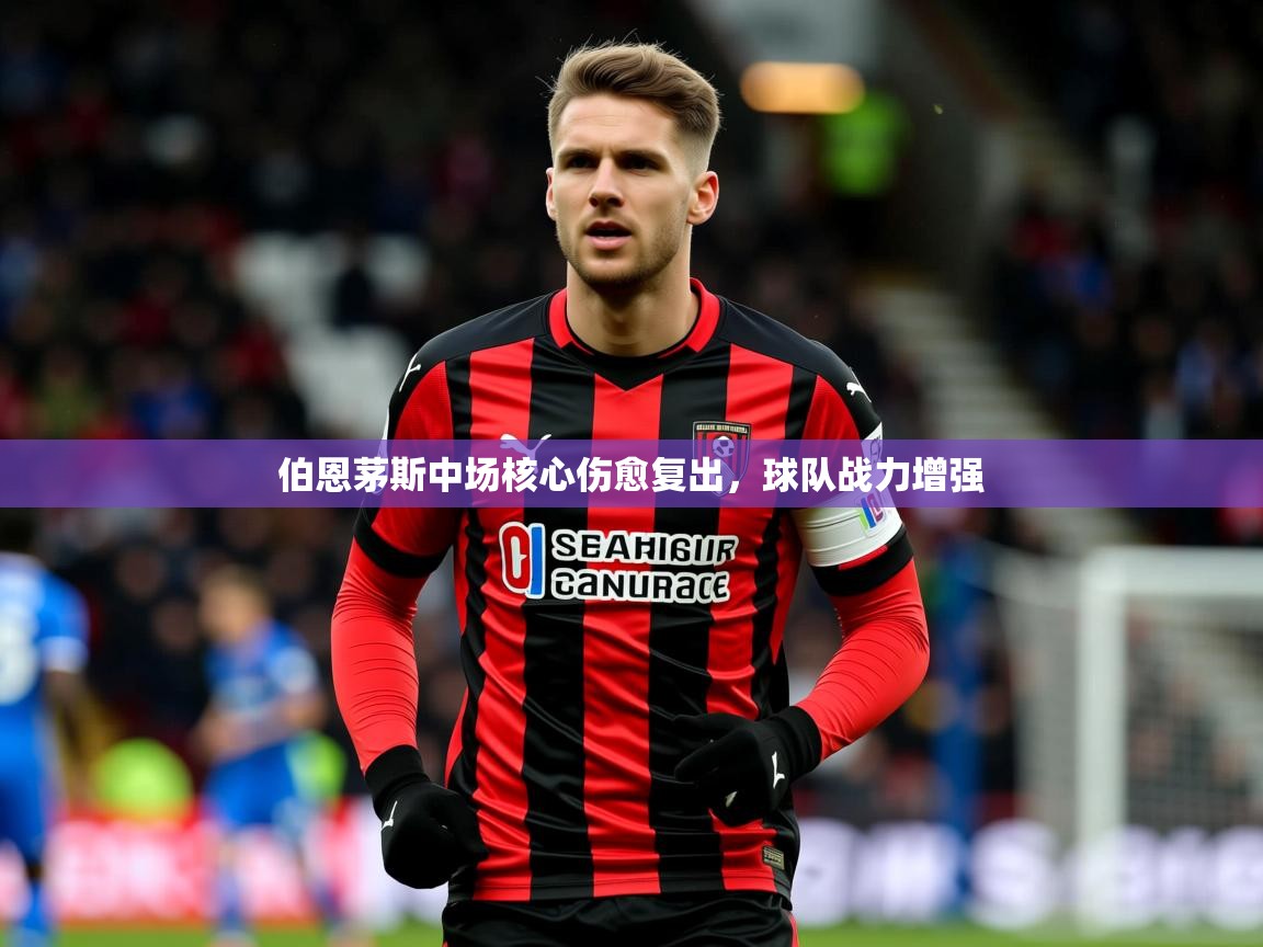 2025 体育直播 欧宝体育平台优惠伯恩茅斯中场核心伤愈复出，球队战力增强