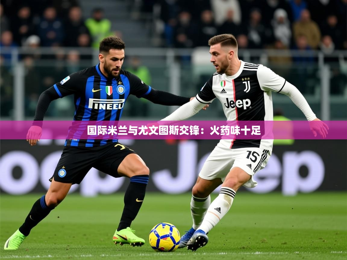 2025 中国足球 欧宝体育新闻国际米兰与尤文图斯交锋:火药味十足  第4张