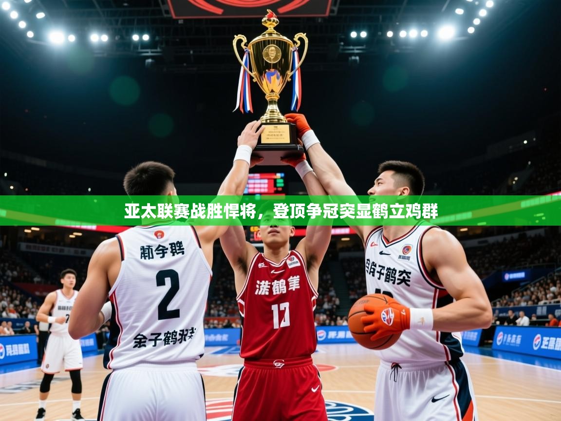 2025 中国篮球 欧宝体育平台官网亚太联赛战胜悍将，登顶争冠突显鹤立鸡群