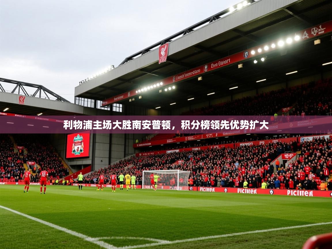 2025 体育资讯 欧宝体育平台介绍利物浦主场大胜南安普顿，积分榜领先优势扩大  第2张
