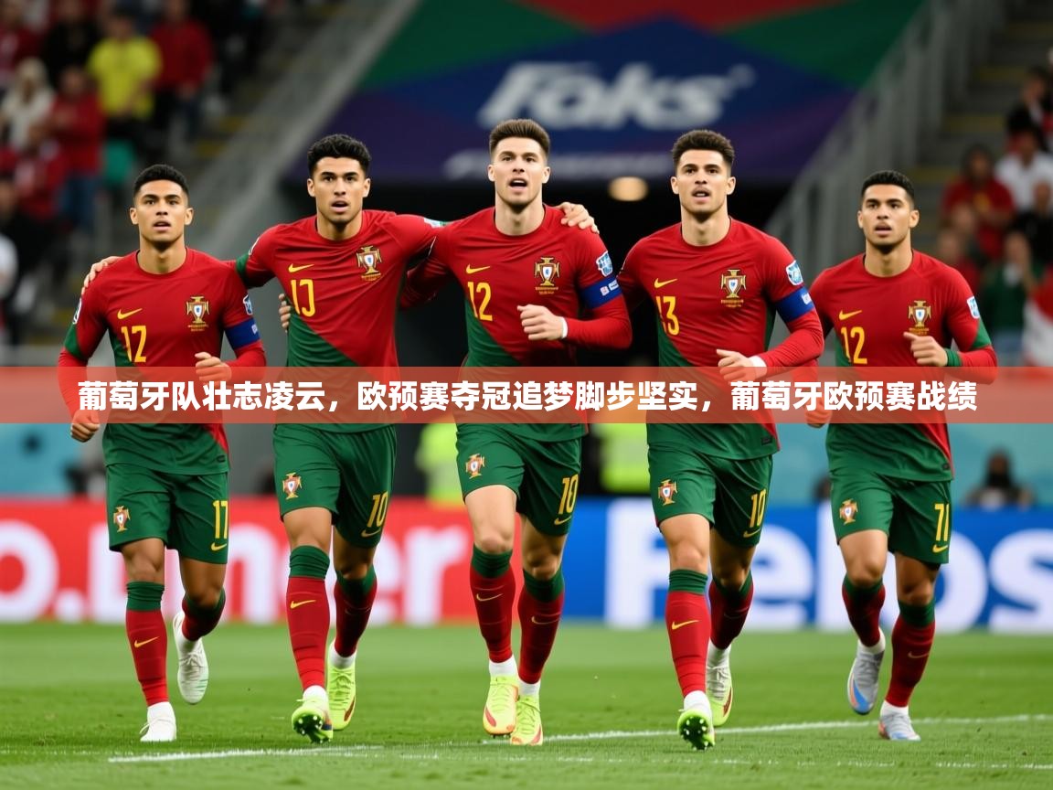2025 体育资讯 欧宝体育葡萄牙队壮志凌云,欧预赛夺冠追梦脚步坚实,葡萄牙欧预赛战绩 第3张