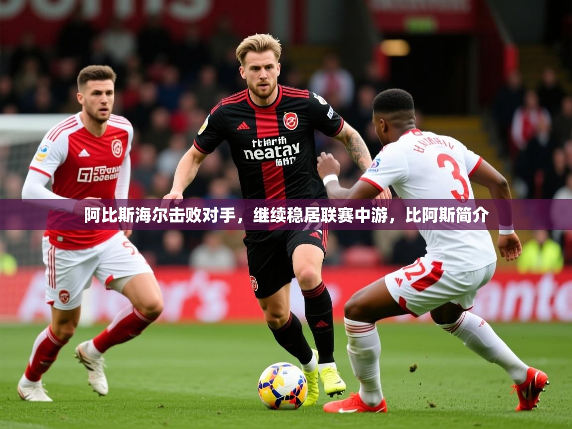 2025 中国足球 欧宝体育新闻阿比斯海尔击败对手，继续稳居联赛中游，比阿斯简介  第2张