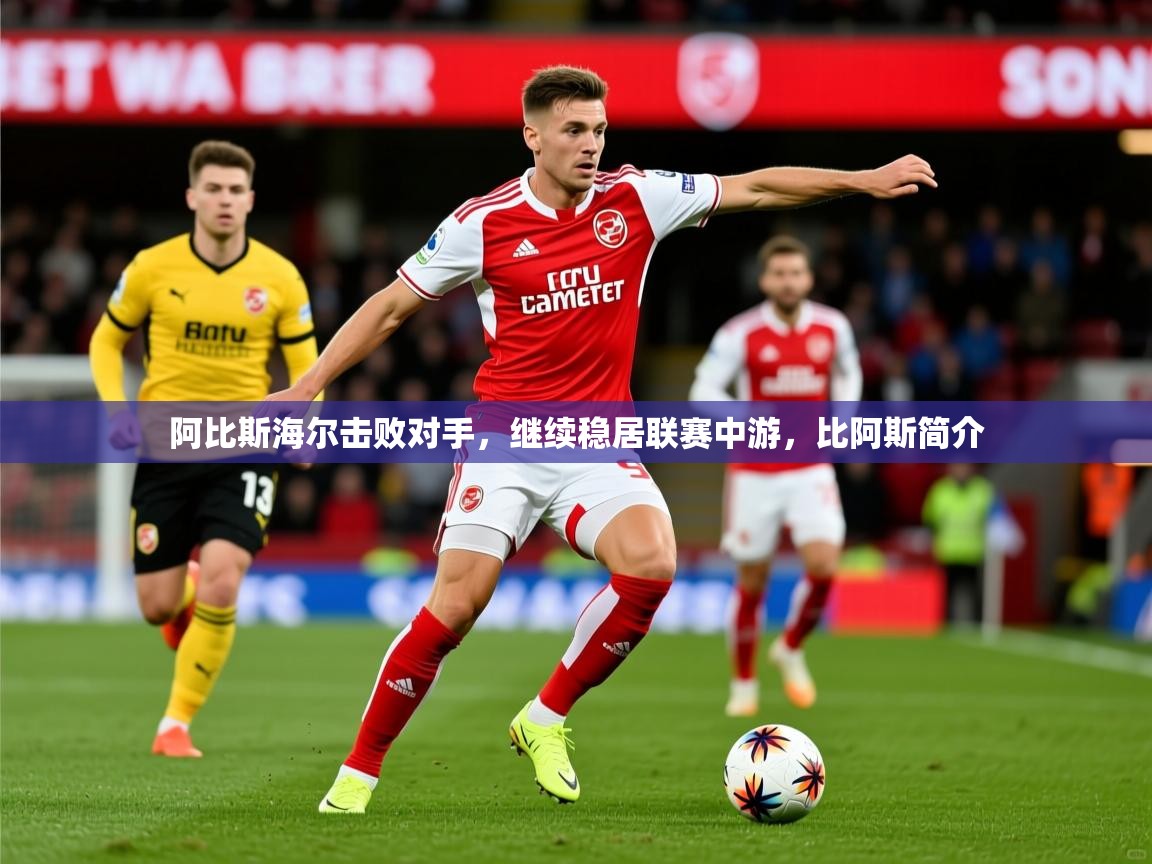 2025 中国足球 欧宝体育新闻阿比斯海尔击败对手，继续稳居联赛中游，比阿斯简介  第4张