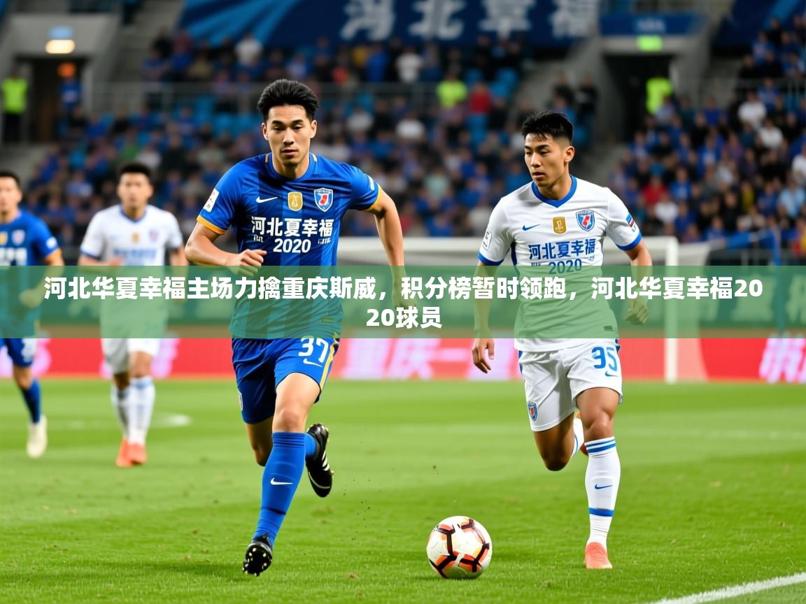 2025 体育直播 欧宝体育官网河北华夏幸福主场力擒重庆斯威，积分榜暂时领跑，河北华夏幸福2020球员  第2张