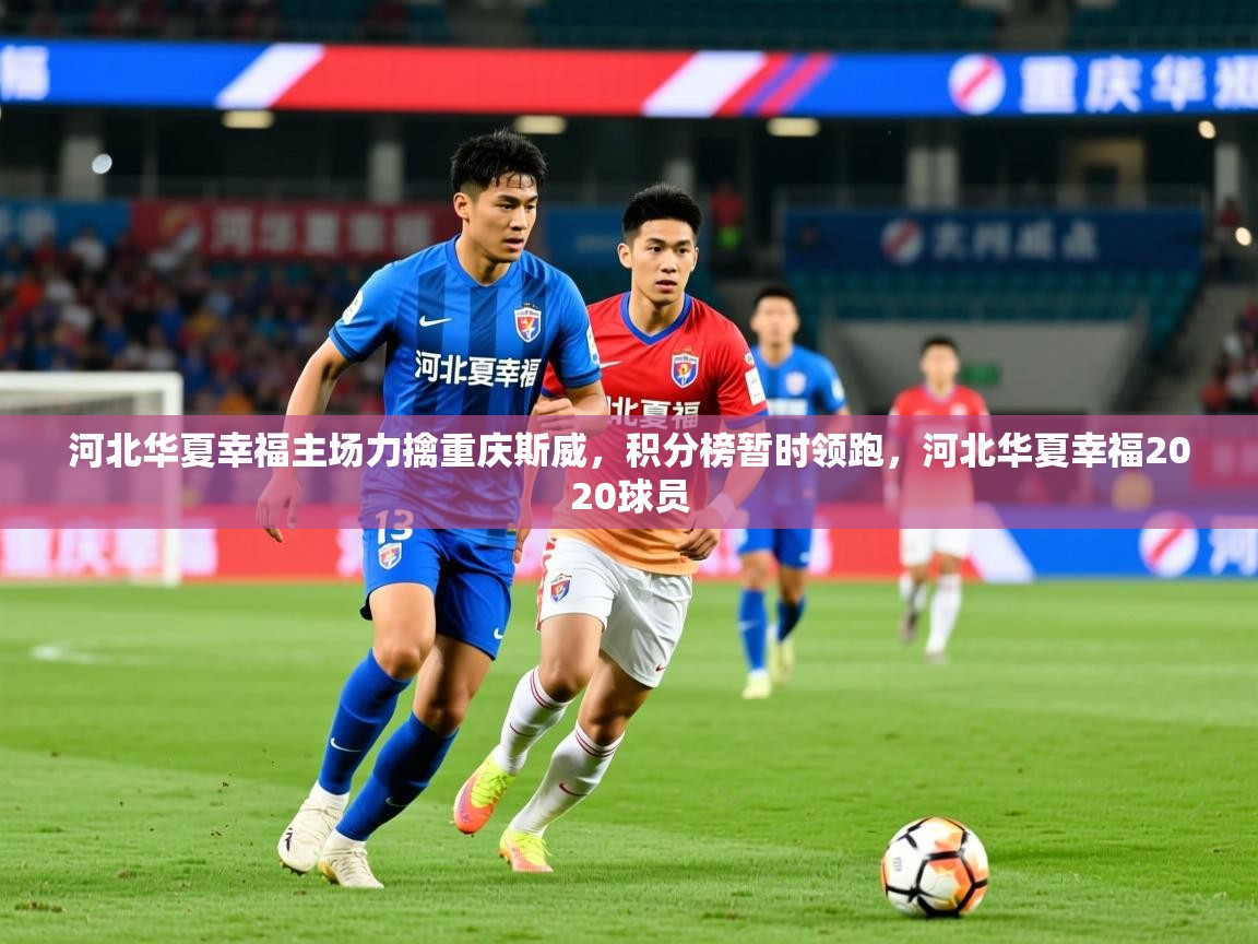 2025 体育直播 欧宝体育官网河北华夏幸福主场力擒重庆斯威，积分榜暂时领跑，河北华夏幸福2020球员  第3张