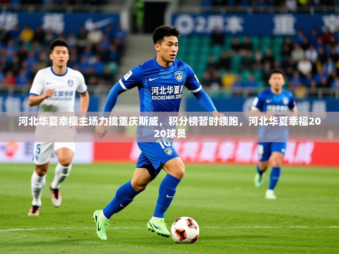 2025 体育直播 欧宝体育官网河北华夏幸福主场力擒重庆斯威，积分榜暂时领跑，河北华夏幸福2020球员  第4张