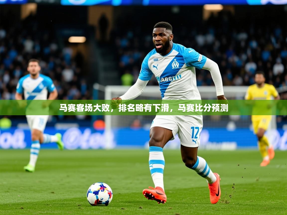 2025 中国篮球 欧宝体育马赛客场大败,排名略有下滑,马赛比分预测 第2张