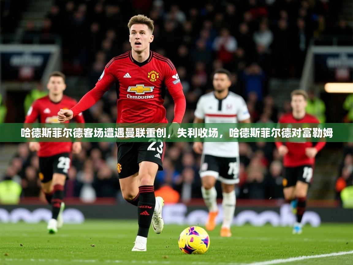 2025 即时比分 欧宝体育哈德斯菲尔德客场遭遇曼联重创，失利收场，哈德斯菲尔德对富勒姆