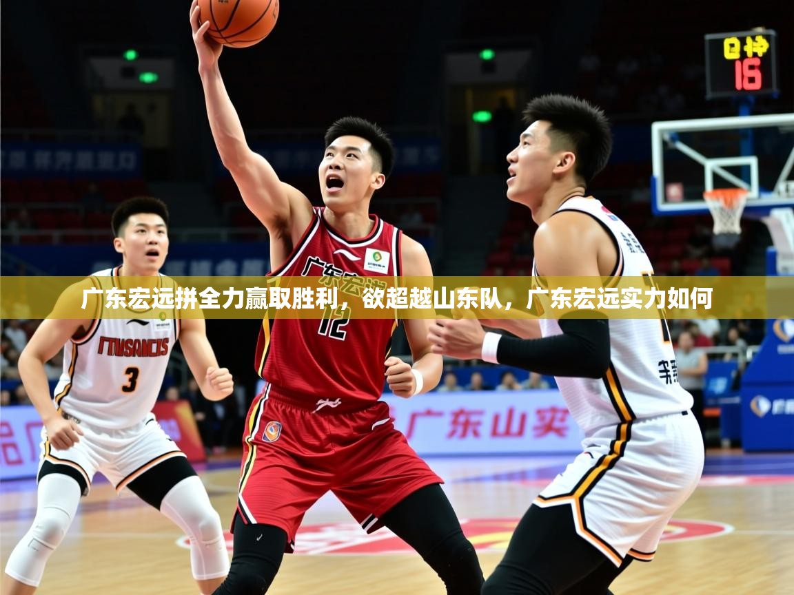 2025 即时比分 欧宝体育广东宏远拼全力赢取胜利，欲超越山东队，广东宏远实力如何  第3张