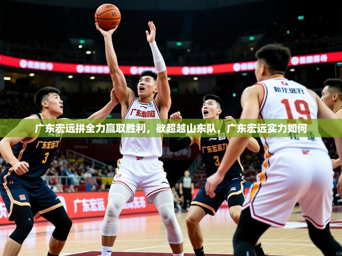 2025 即时比分 欧宝体育广东宏远拼全力赢取胜利，欲超越山东队，广东宏远实力如何  第4张