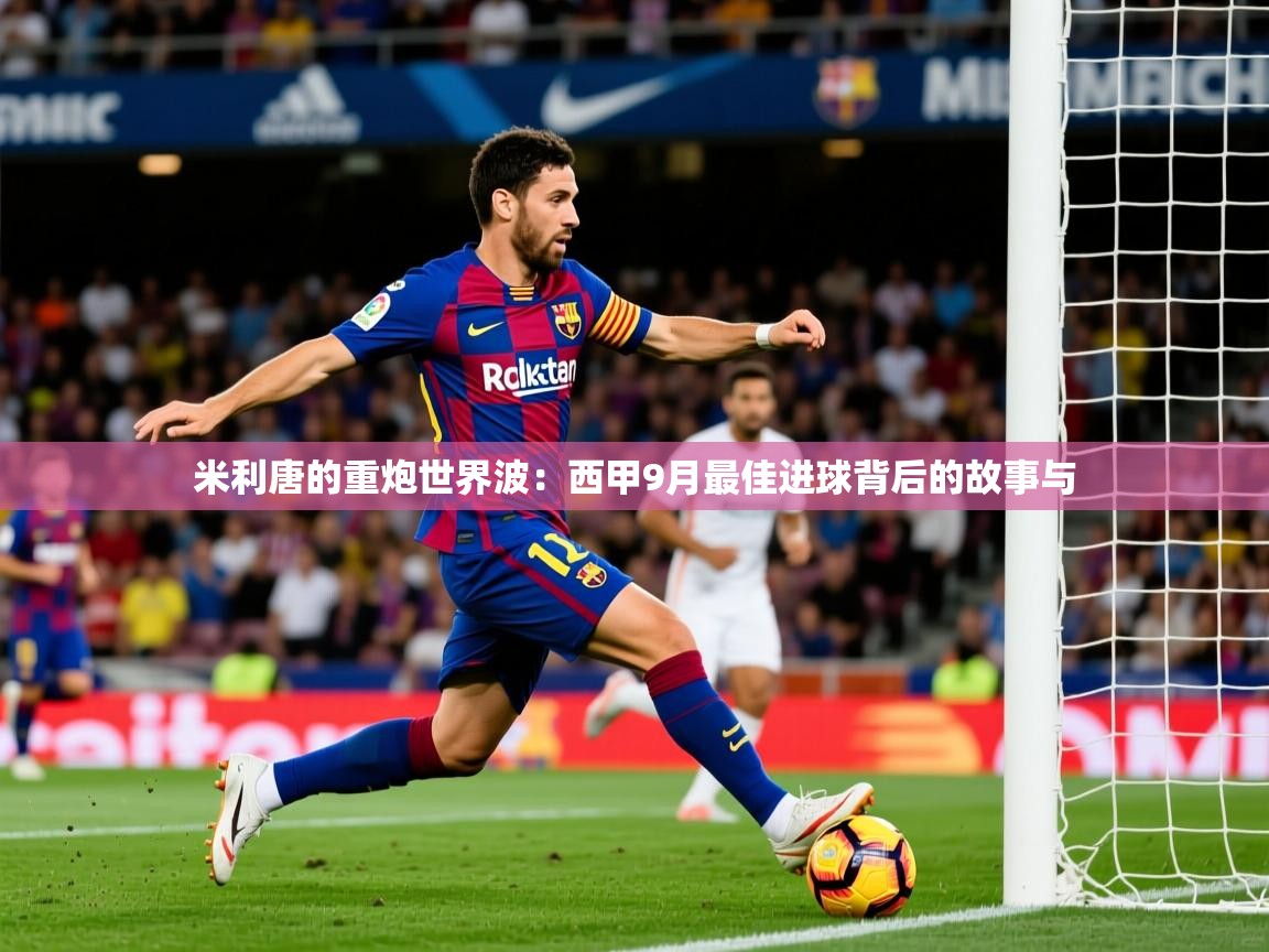 2025 中国篮球 欧宝体育app米利唐的重炮世界波:西甲9月最佳进球背后的故事与 第4张