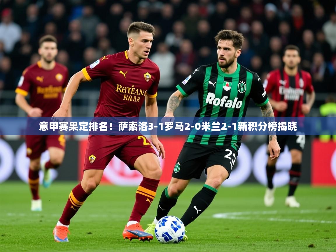 2025 体育资讯 欧宝体育平台优惠意甲赛果定排名！萨索洛3-1罗马2-0米兰2-1新积分榜揭晓