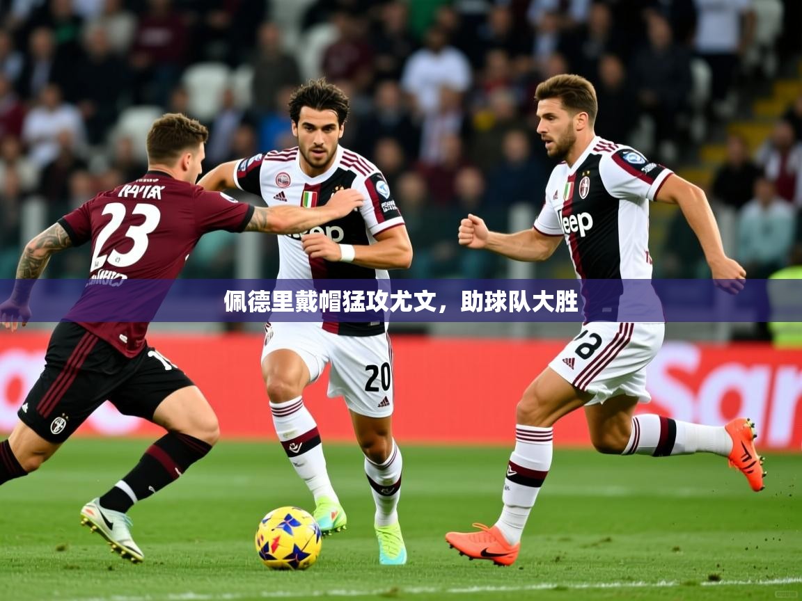 2025 即时比分 欧宝体育平台优惠佩德里戴帽猛攻尤文,助球队大胜 第2张
