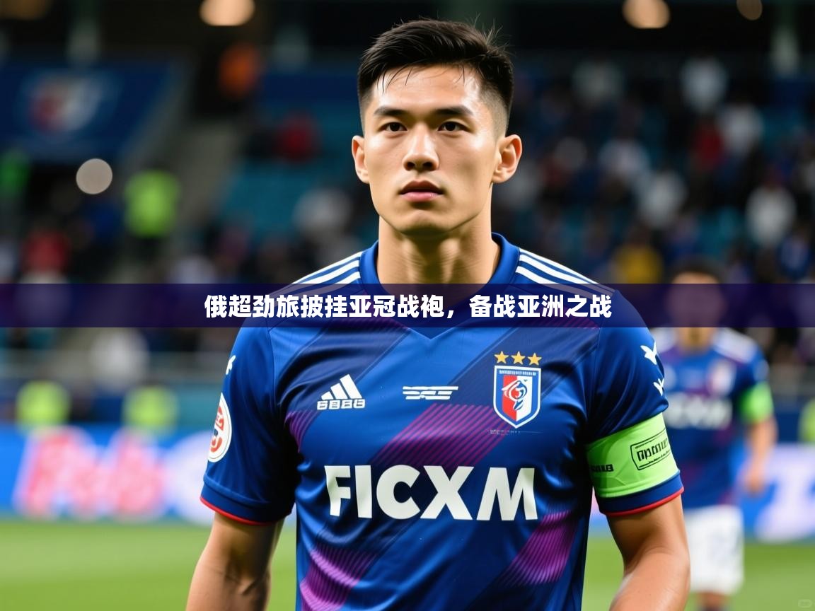 2025 中国足球 欧宝体育app俄超劲旅披挂亚冠战袍,备战亚洲之战 第1张