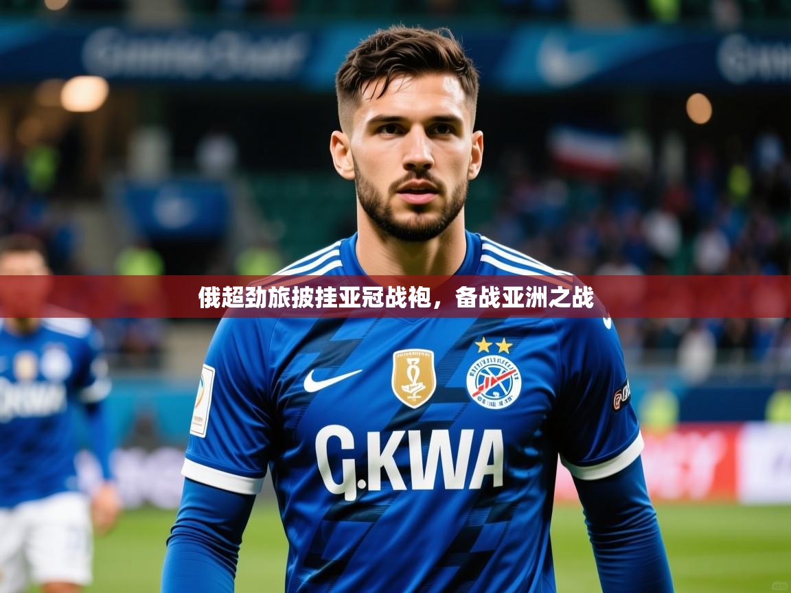2025 中国足球 欧宝体育app俄超劲旅披挂亚冠战袍,备战亚洲之战 第2张