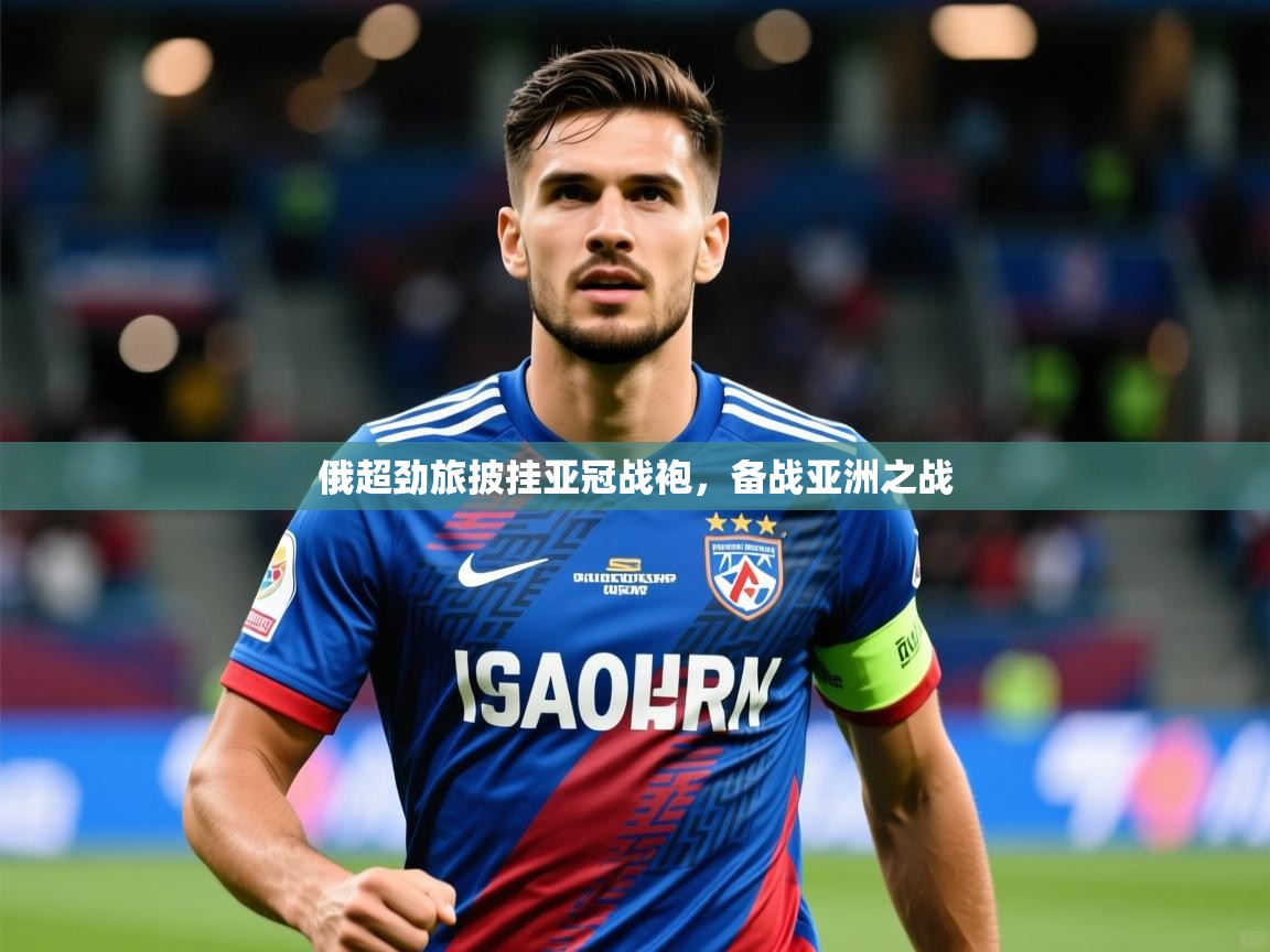 2025 中国足球 欧宝体育app俄超劲旅披挂亚冠战袍,备战亚洲之战 第3张
