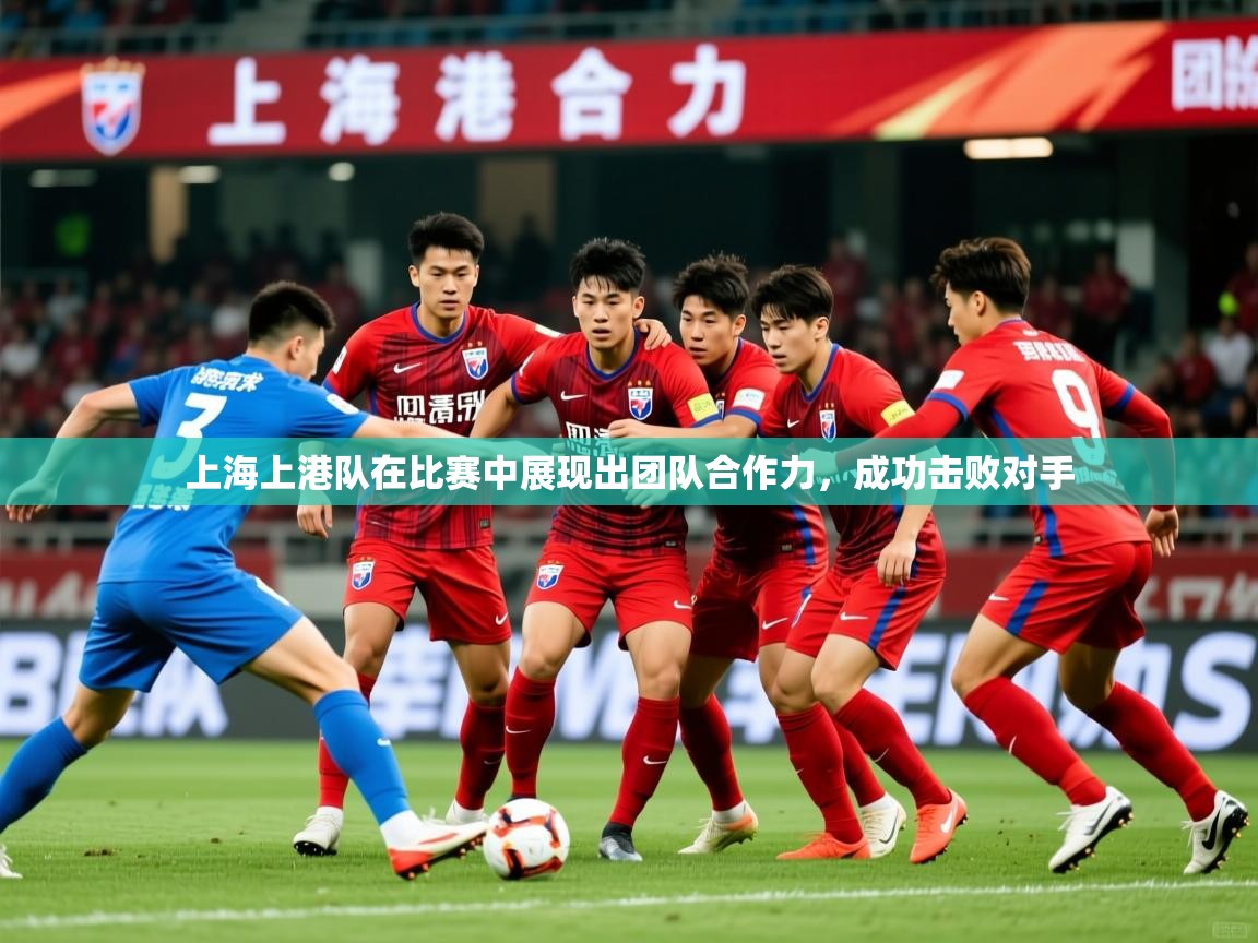 2025 体育直播 欧宝体育平台官网上海上港队在比赛中展现出团队合作力，成功击败对手  第2张