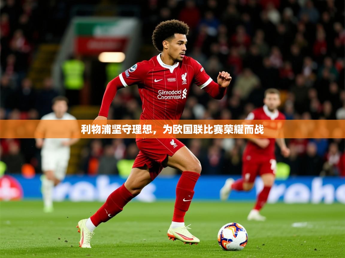 2025 体育直播 欧宝体育新闻利物浦坚守理想，为欧国联比赛荣耀而战  第2张
