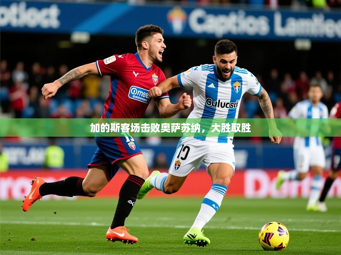 2026 即时比分 欧宝体育新闻加的斯客场击败奥萨苏纳，大胜取胜  第2张