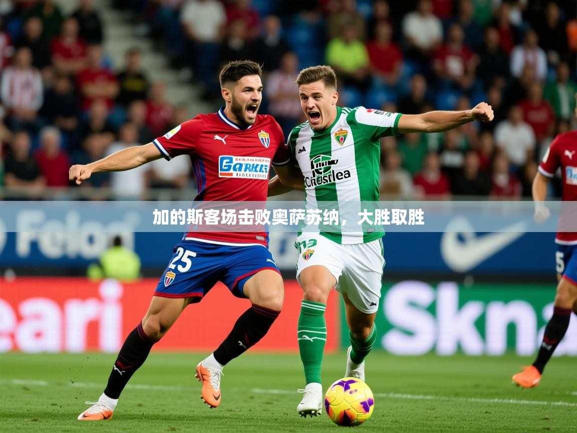 2026 即时比分 欧宝体育新闻加的斯客场击败奥萨苏纳，大胜取胜  第3张