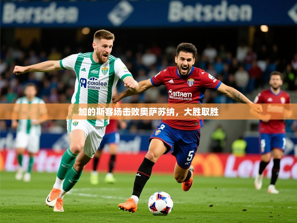 2026 即时比分 欧宝体育新闻加的斯客场击败奥萨苏纳，大胜取胜  第4张