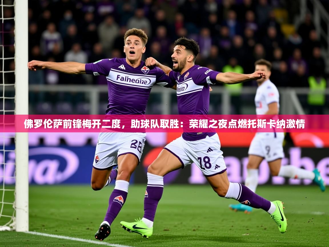 2026 体育直播 欧宝体育平台介绍佛罗伦萨前锋梅开二度，助球队取胜：荣耀之夜点燃托斯卡纳激情  第1张