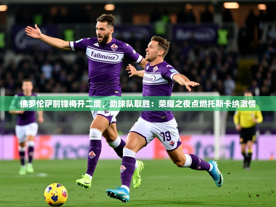 2026 体育直播 欧宝体育平台介绍佛罗伦萨前锋梅开二度，助球队取胜：荣耀之夜点燃托斯卡纳激情  第2张