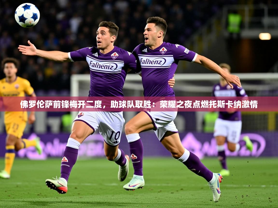 2026 体育直播 欧宝体育平台介绍佛罗伦萨前锋梅开二度，助球队取胜：荣耀之夜点燃托斯卡纳激情  第3张