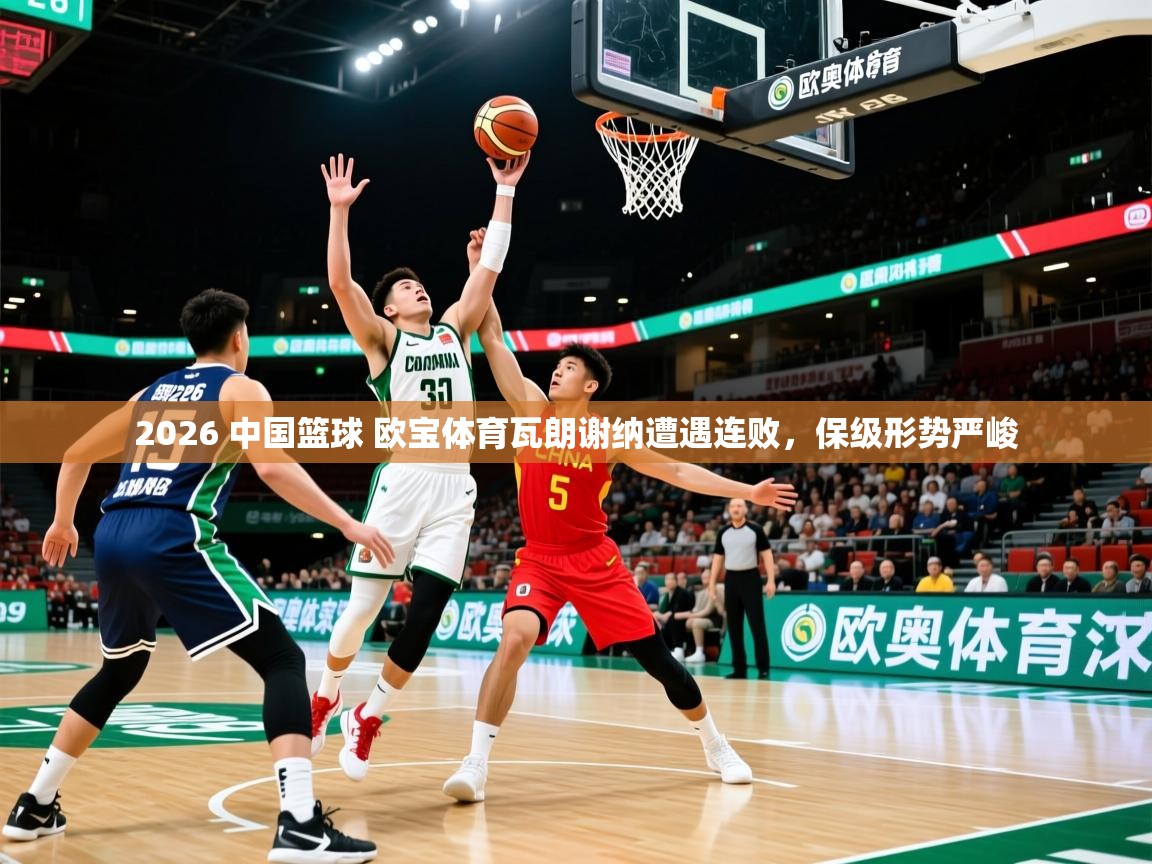 2026 中国篮球 欧宝体育瓦朗谢纳遭遇连败，保级形势严峻