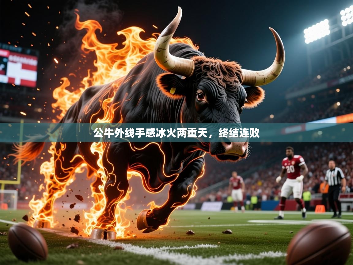 2026 体育资讯 欧宝体育下载公牛外线手感冰火两重天，终结连败