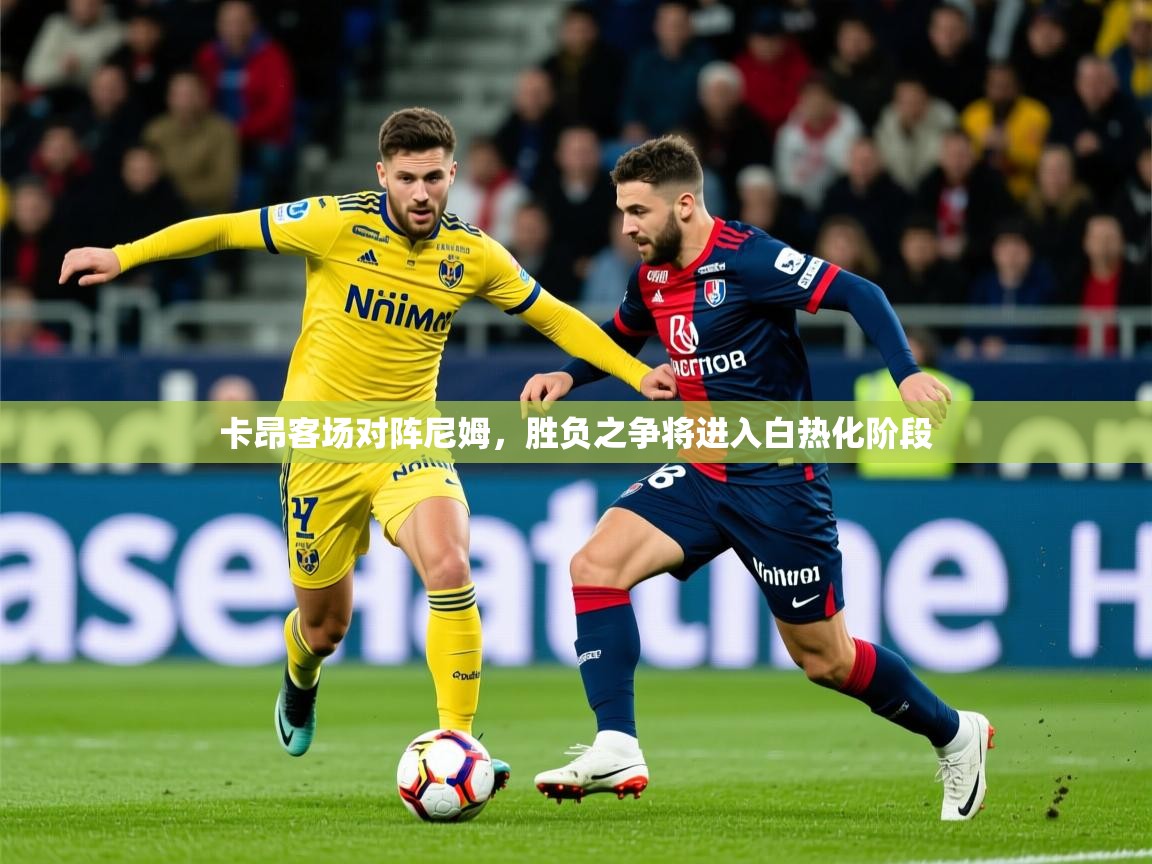 2026 体育资讯 欧宝体育官网卡昂客场对阵尼姆，胜负之争将进入白热化阶段
