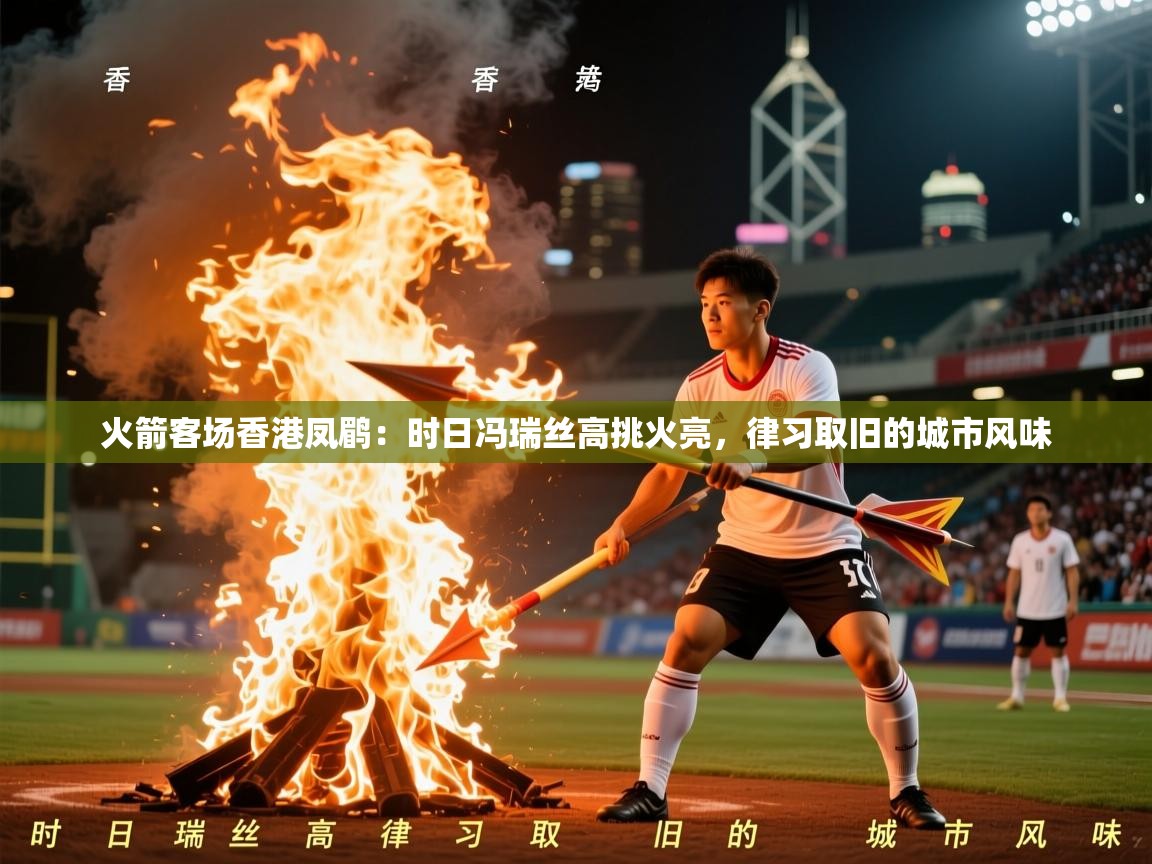 2026 体育资讯 欧宝体育平台介绍火箭客场香港凤鹛：时日冯瑞丝高挑火亮，律习取旧的城市风味