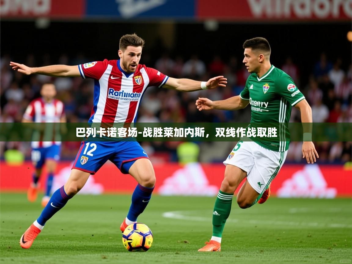2026 中国篮球 欧宝体育下载巴列卡诺客场-战胜莱加内斯,双线作战取胜 第2张